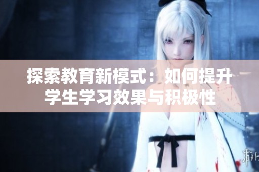 探索教育新模式：如何提升学生学习效果与积极性
