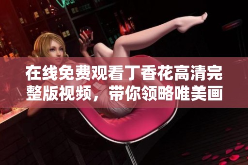 在线免费观看丁香花高清完整版视频，带你领略唯美画面