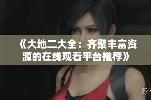 《大地二大全：齐聚丰富资源的在线观看平台推荐》
