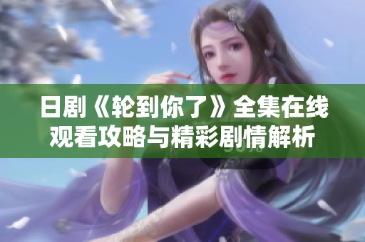 日剧《轮到你了》全集在线观看攻略与精彩剧情解析
