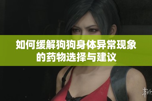 如何缓解狗狗身体异常现象的药物选择与建议