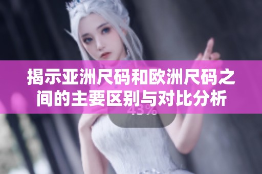 揭示亚洲尺码和欧洲尺码之间的主要区别与对比分析