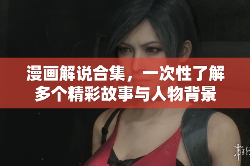 漫画解说合集，一次性了解多个精彩故事与人物背景