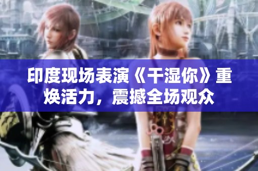 印度现场表演《干湿你》重焕活力，震撼全场观众