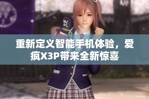 重新定义智能手机体验，爱疯X3P带来全新惊喜