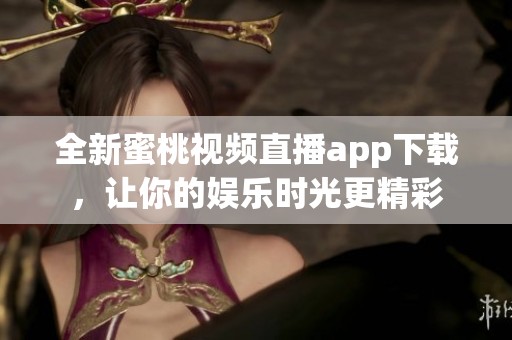 全新蜜桃视频直播app下载，让你的娱乐时光更精彩