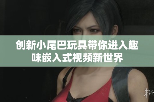 创新小尾巴玩具带你进入趣味嵌入式视频新世界