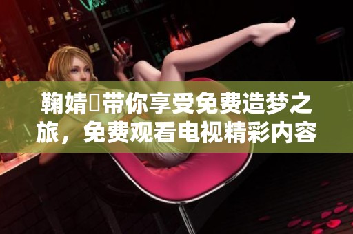 鞠婧祎带你享受免费造梦之旅，免费观看电视精彩内容