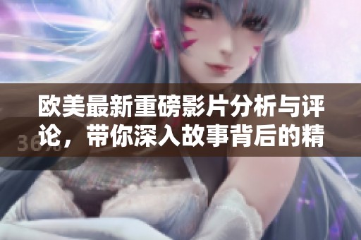 欧美最新重磅影片分析与评论，带你深入故事背后的精彩内容