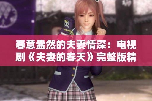 春意盎然的夫妻情深：电视剧《夫妻的春天》完整版精彩回顾