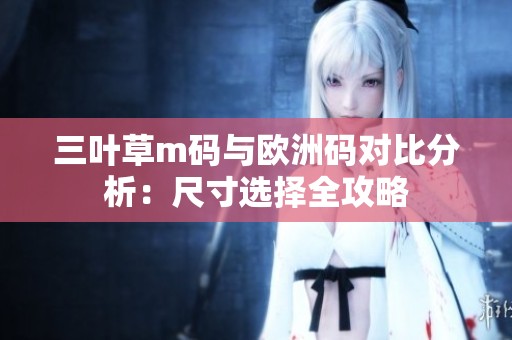 三叶草m码与欧洲码对比分析：尺寸选择全攻略