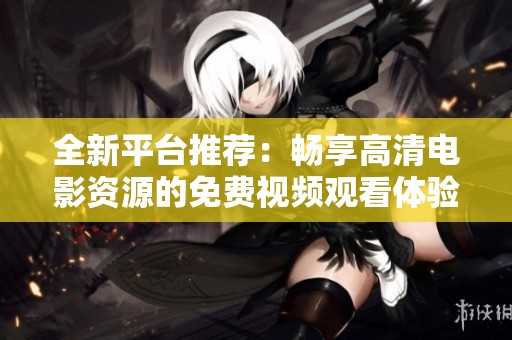 全新平台推荐：畅享高清电影资源的免费视频观看体验