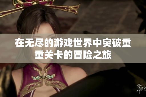 在无尽的游戏世界中突破重重关卡的冒险之旅