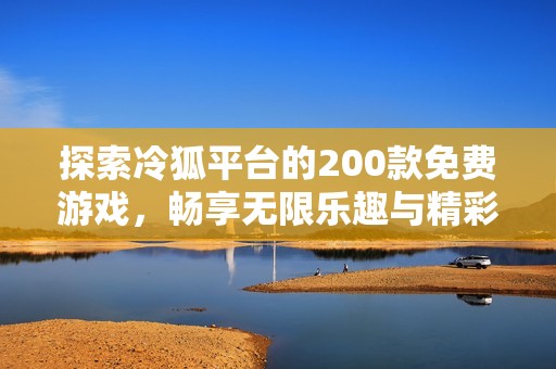 探索冷狐平台的200款免费游戏，畅享无限乐趣与精彩体验