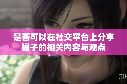 是否可以在社交平台上分享橘子的相关内容与观点