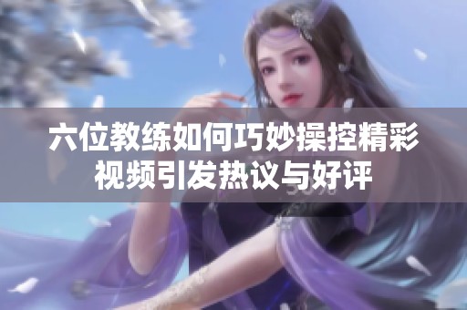 六位教练如何巧妙操控精彩视频引发热议与好评