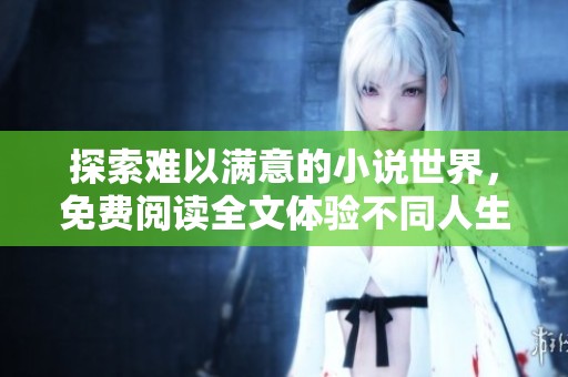 探索难以满意的小说世界，免费阅读全文体验不同人生
