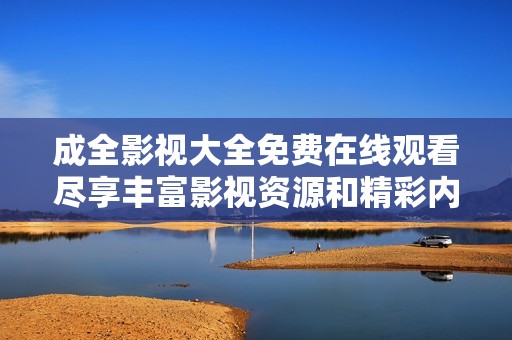 成全影视大全免费在线观看尽享丰富影视资源和精彩内容