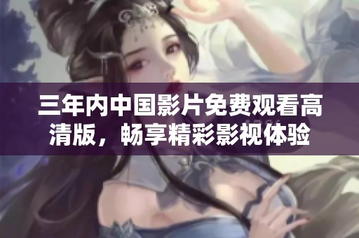 三年内中国影片免费观看高清版，畅享精彩影视体验
