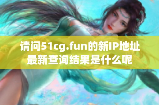 请问51cg.fun的新IP地址最新查询结果是什么呢