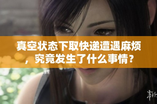 真空状态下取快递遭遇麻烦，究竟发生了什么事情？