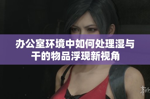 办公室环境中如何处理湿与干的物品浮现新视角