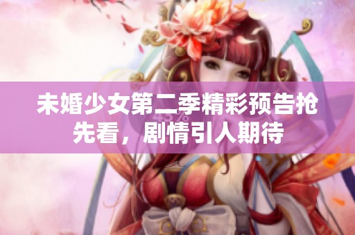 未婚少女第二季精彩预告抢先看，剧情引人期待