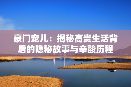 豪门宠儿：揭秘高贵生活背后的隐秘故事与辛酸历程