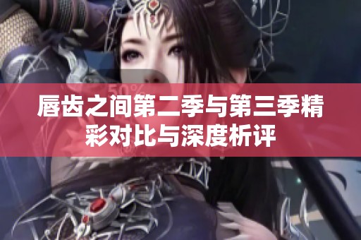 唇齿之间第二季与第三季精彩对比与深度析评