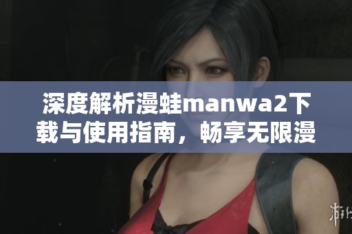 深度解析漫蛙manwa2下载与使用指南，畅享无限漫画乐趣