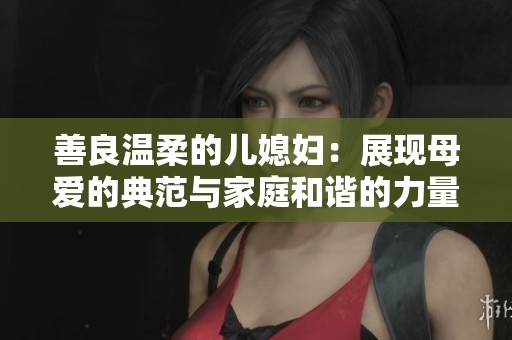 善良温柔的儿媳妇：展现母爱的典范与家庭和谐的力量