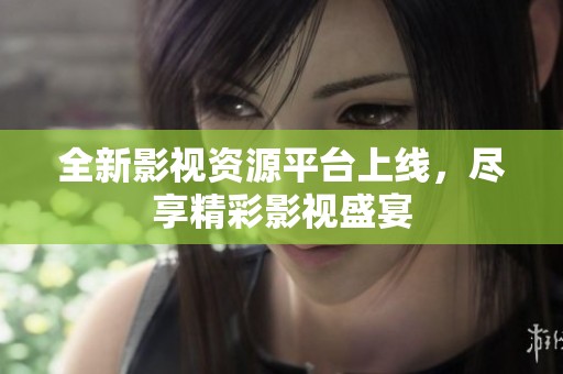 全新影视资源平台上线，尽享精彩影视盛宴