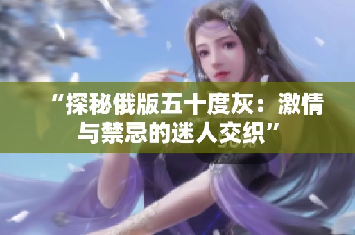 “探秘俄版五十度灰：激情与禁忌的迷人交织”