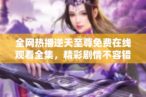 全网热播逆天至尊免费在线观看全集，精彩剧情不容错过