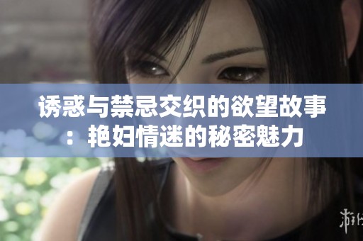 诱惑与禁忌交织的欲望故事：艳妇情迷的秘密魅力