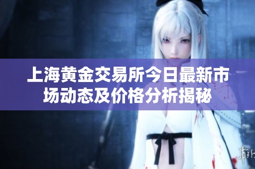 上海黄金交易所今日最新市场动态及价格分析揭秘