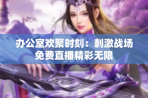 办公室欢聚时刻：刺激战场免费直播精彩无限