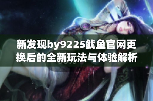 新发现by9225鱿鱼官网更换后的全新玩法与体验解析