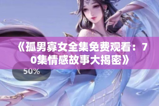 《孤男寡女全集免费观看：70集情感故事大揭密》