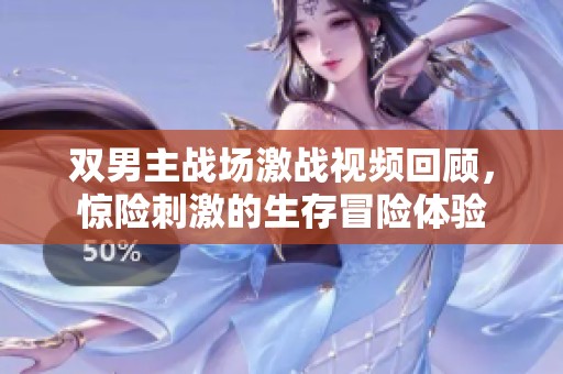 双男主战场激战视频回顾，惊险刺激的生存冒险体验