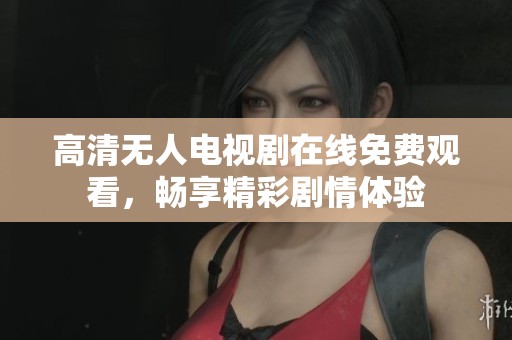 高清无人电视剧在线免费观看，畅享精彩剧情体验