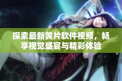 探索最新黄片软件视频，畅享视觉盛宴与精彩体验