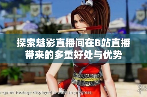 探索魅影直播间在B站直播带来的多重好处与优势