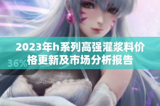 2023年h系列高强灌浆料价格更新及市场分析报告