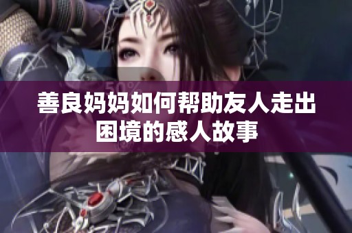 善良妈妈如何帮助友人走出困境的感人故事