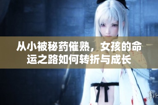 从小被秘药催熟，女孩的命运之路如何转折与成长