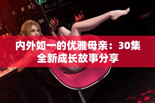 内外如一的优雅母亲：30集全新成长故事分享