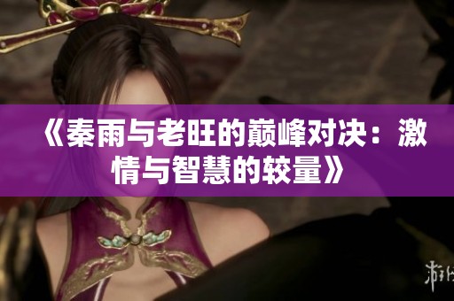 《秦雨与老旺的巅峰对决：激情与智慧的较量》