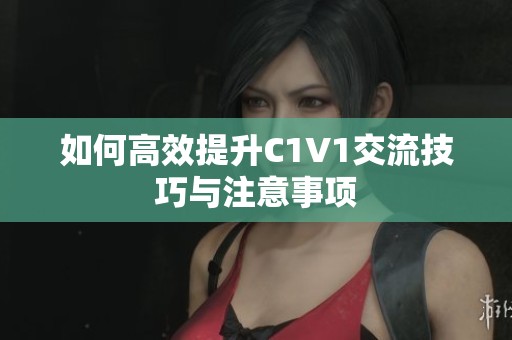 如何高效提升C1V1交流技巧与注意事项