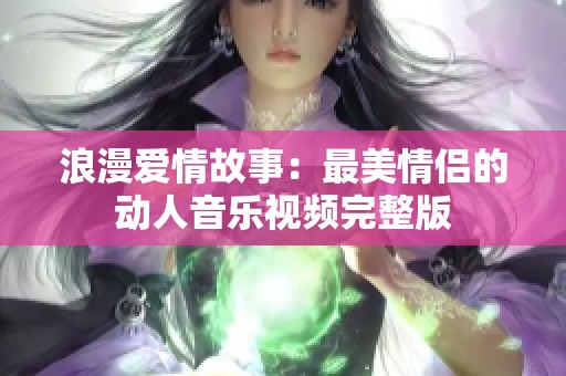 浪漫爱情故事：最美情侣的动人音乐视频完整版